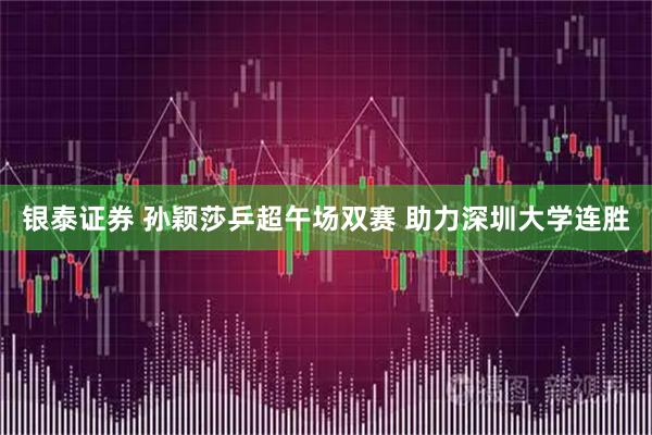 银泰证券 孙颖莎乒超午场双赛 助力深圳大学连胜