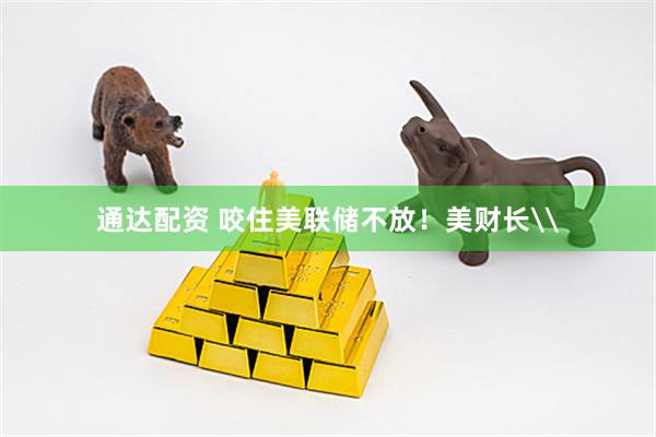 通达配资 咬住美联储不放！美财长\