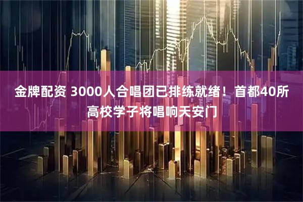 金牌配资 3000人合唱团已排练就绪！首都40所高校学子将唱响天安门