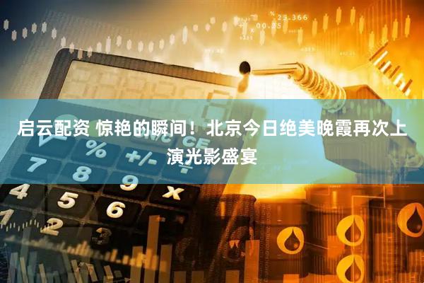 启云配资 惊艳的瞬间！北京今日绝美晚霞再次上演光影盛宴