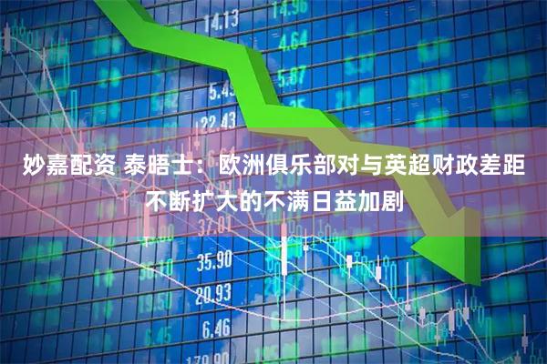 妙嘉配资 泰晤士：欧洲俱乐部对与英超财政差距不断扩大的不满日益加剧