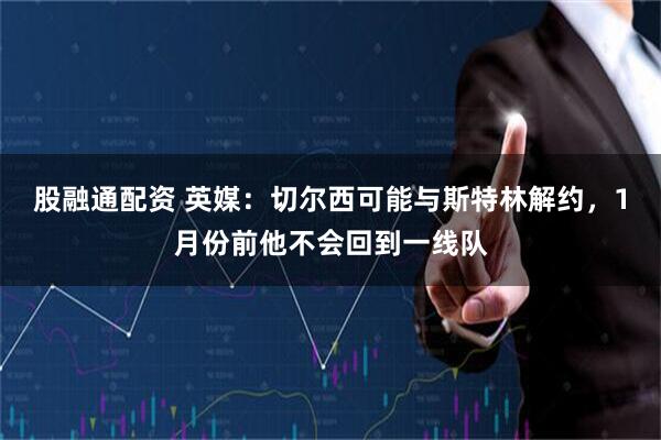 股融通配资 英媒：切尔西可能与斯特林解约，1月份前他不会回到一线队