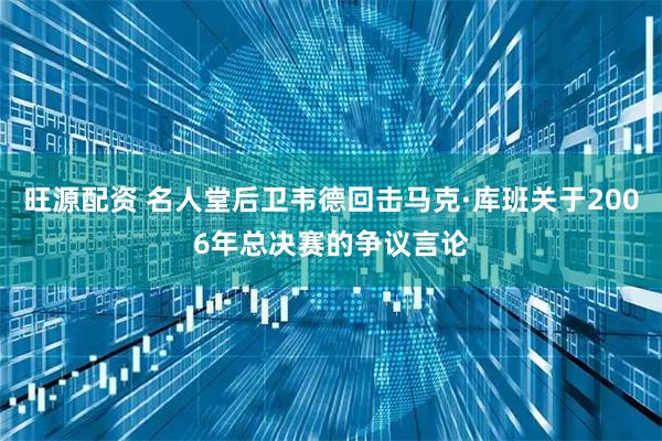 旺源配资 名人堂后卫韦德回击马克·库班关于2006年总决赛的争议言论