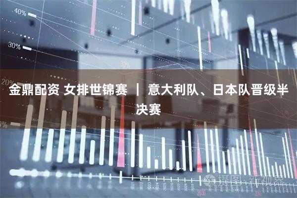 金鼎配资 女排世锦赛 ｜ 意大利队、日本队晋级半决赛