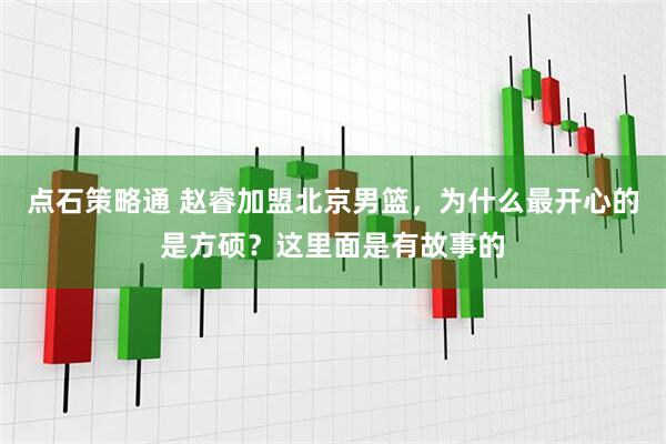 点石策略通 赵睿加盟北京男篮，为什么最开心的是方硕？这里面是有故事的