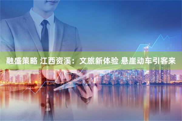 融盛策略 江西资溪：文旅新体验 悬崖动车引客来