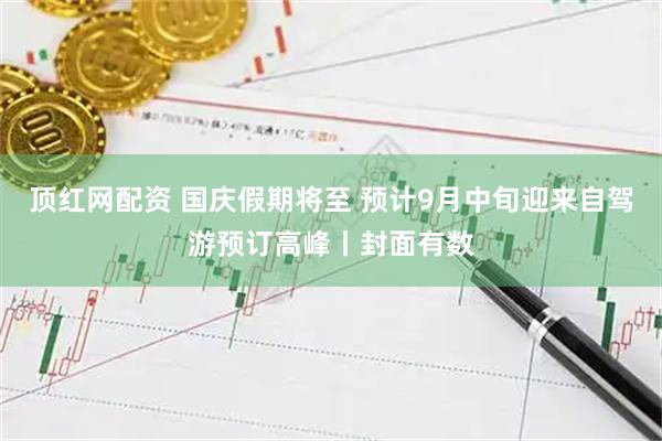 顶红网配资 国庆假期将至 预计9月中旬迎来自驾游预订高峰丨封面有数