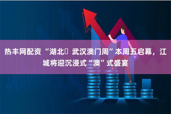 热丰网配资 “湖北‧武汉澳门周”本周五启幕，江城将迎沉浸式“澳”式盛宴