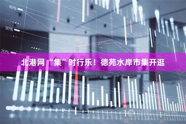 北港网 “集”时行乐！德苑水岸市集开逛