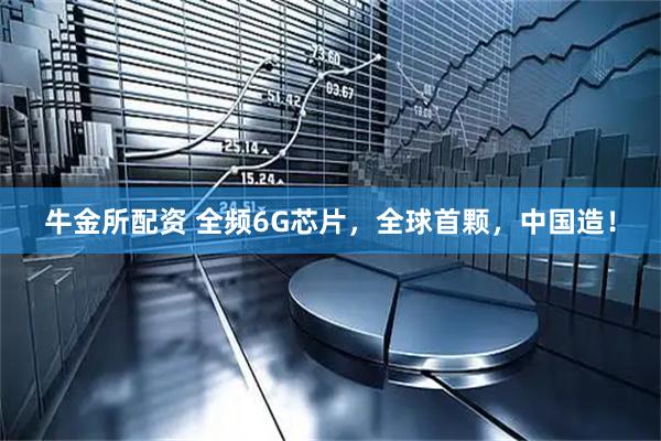 牛金所配资 全频6G芯片，全球首颗，中国造！