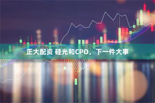 正大配资 硅光和CPO，下一件大事