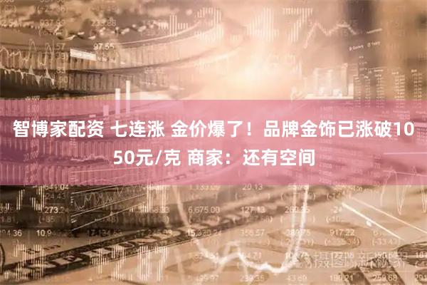 智博家配资 七连涨 金价爆了！品牌金饰已涨破1050元/克 商家：还有空间
