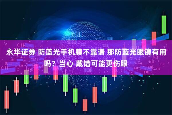 永华证券 防蓝光手机膜不靠谱 那防蓝光眼镜有用吗？当心 戴错可能更伤眼