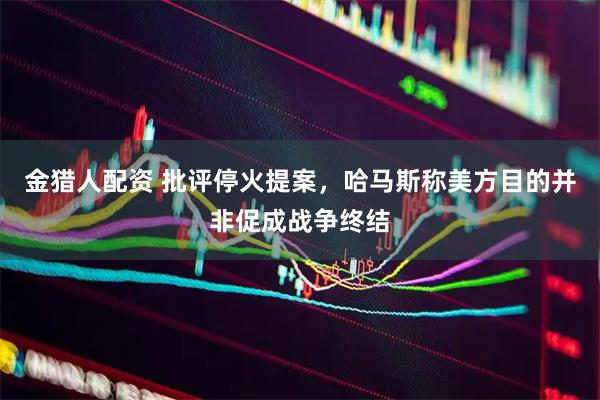 金猎人配资 批评停火提案，哈马斯称美方目的并非促成战争终结