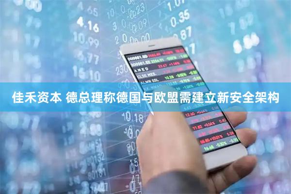 佳禾资本 德总理称德国与欧盟需建立新安全架构