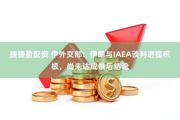 捷捷盈配资 伊外交部：伊朗与IAEA谈判进程积极，尚未达成最后结论