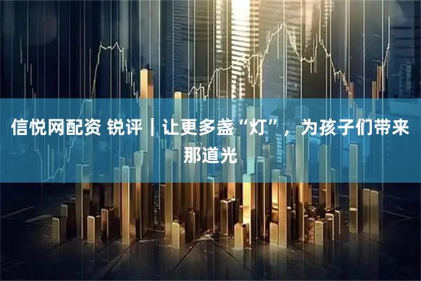 信悦网配资 锐评｜让更多盏“灯”，为孩子们带来那道光