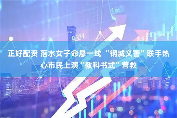 正好配资 落水女子命悬一线 “钢城义警”联手热心市民上演“教科书式”营救