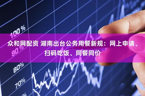 众和网配资 湖南出台公务用餐新规：网上申请、扫码吃饭、同餐同价