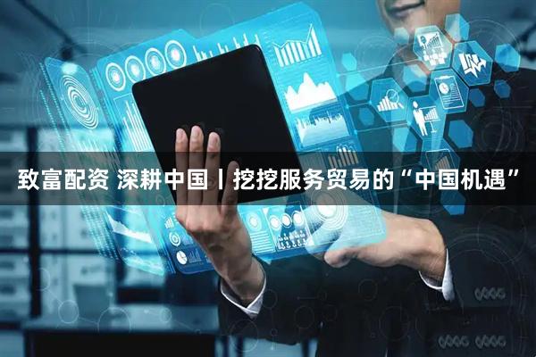 致富配资 深耕中国丨挖挖服务贸易的“中国机遇”