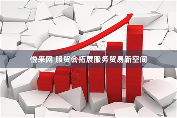 悦来网 服贸会拓展服务贸易新空间