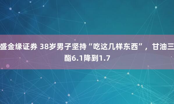 盛金缘证券 38岁男子坚持“吃这几样东西”，甘油三酯6.1降到1.7