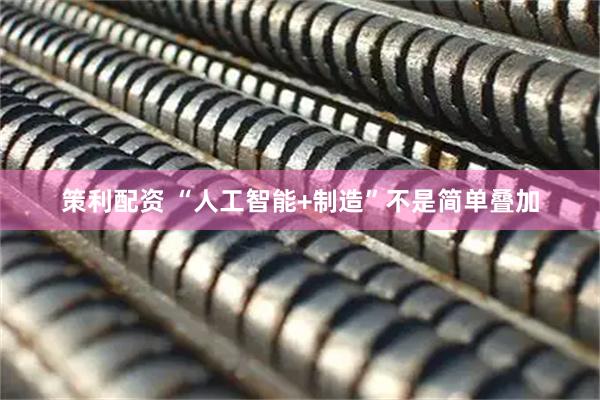 策利配资 “人工智能+制造”不是简单叠加