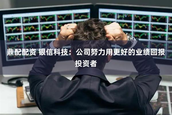 鼎配配资 银信科技：公司努力用更好的业绩回报投资者