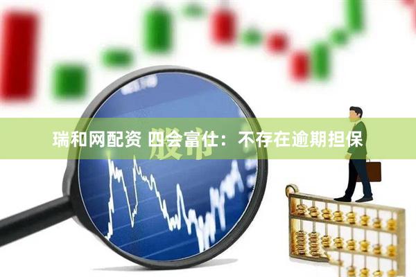 瑞和网配资 四会富仕：不存在逾期担保