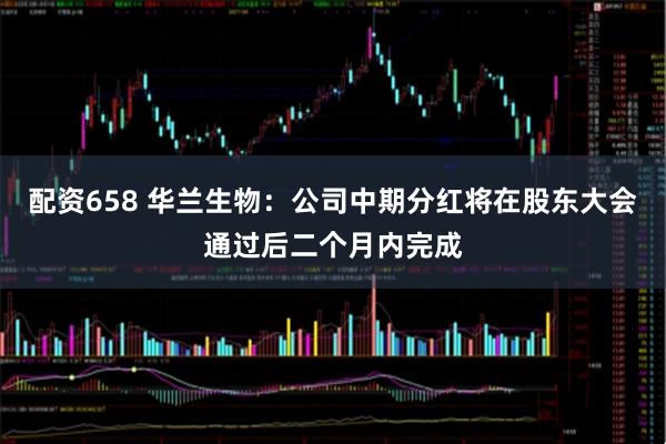 配资658 华兰生物：公司中期分红将在股东大会通过后二个月内完成