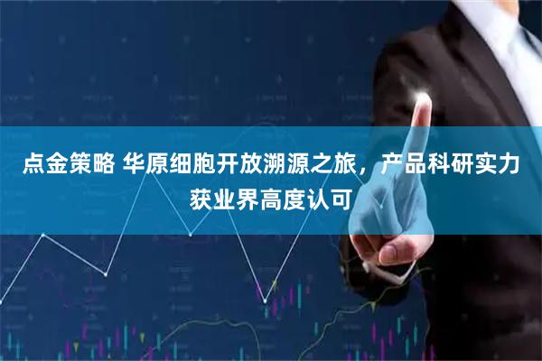 点金策略 华原细胞开放溯源之旅，产品科研实力获业界高度认可
