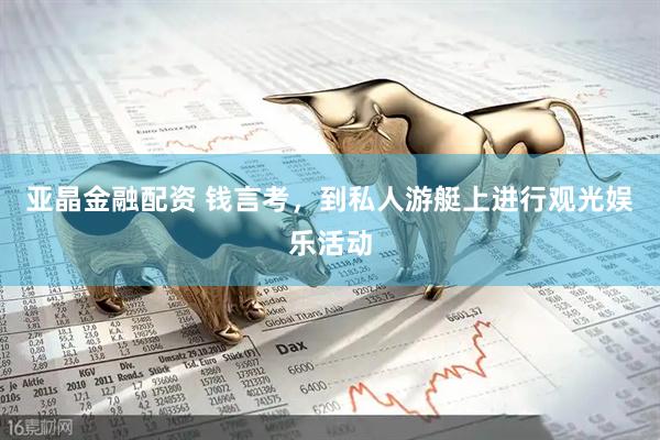 亚晶金融配资 钱言考，到私人游艇上进行观光娱乐活动