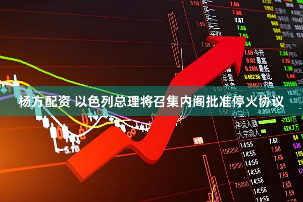杨方配资 以色列总理将召集内阁批准停火协议