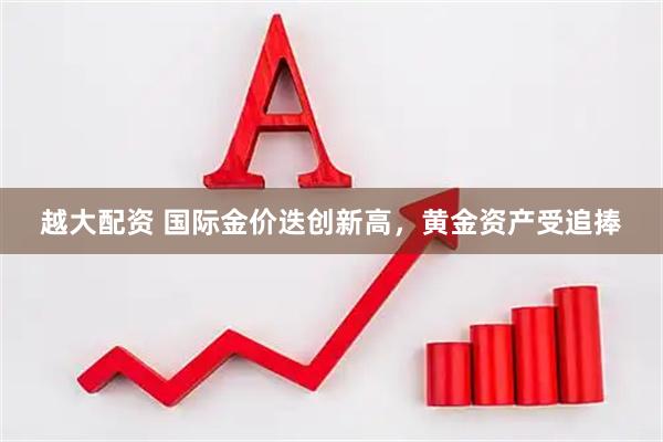 越大配资 国际金价迭创新高，黄金资产受追捧