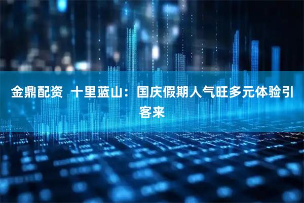 金鼎配资  十里蓝山：国庆假期人气旺多元体验引客来