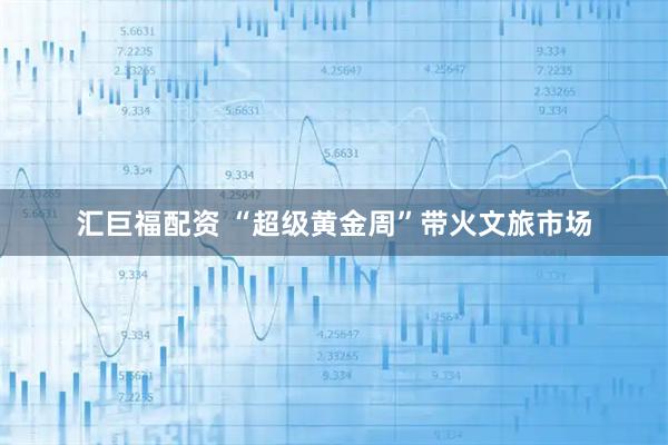 汇巨福配资 “超级黄金周”带火文旅市场