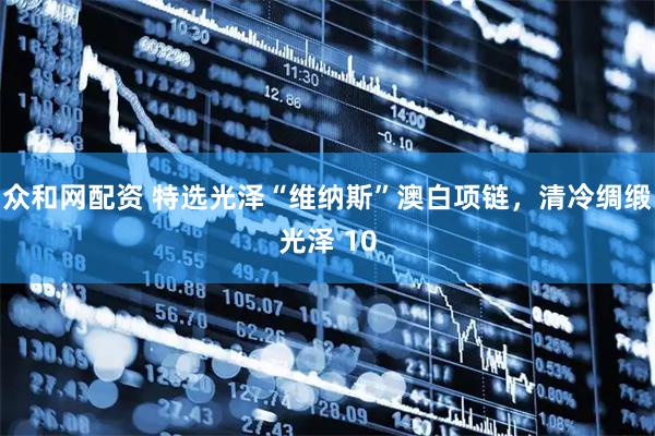 众和网配资 特选光泽“维纳斯”澳白项链，清冷绸缎光泽 10