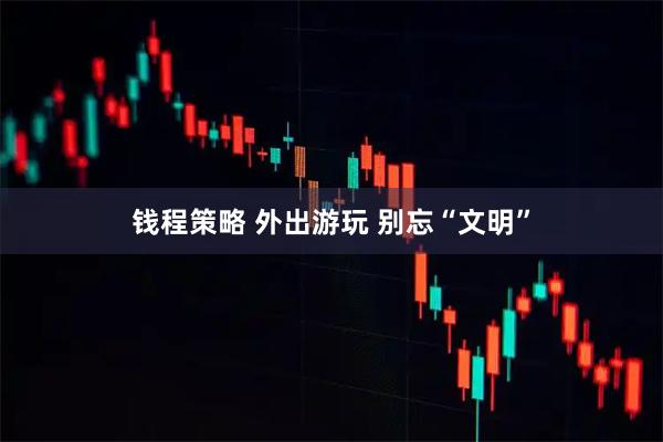 钱程策略 外出游玩 别忘“文明”