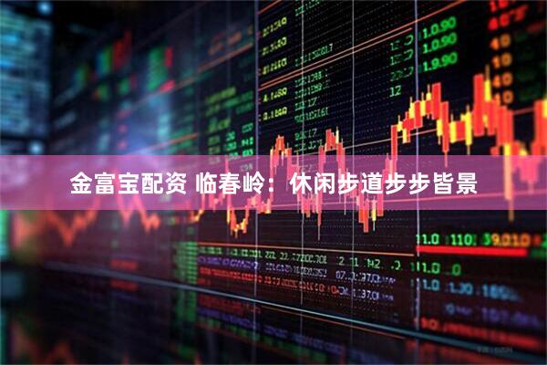 金富宝配资 临春岭：休闲步道步步皆景