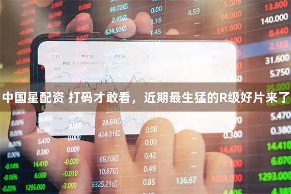 中国星配资 打码才敢看，近期最生猛的R级好片来了