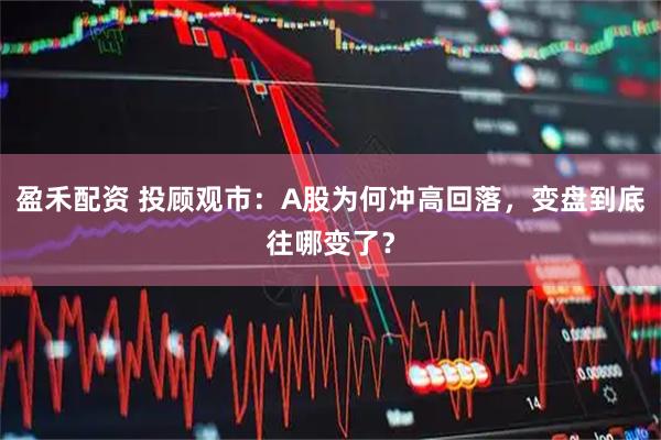 盈禾配资 投顾观市：A股为何冲高回落，变盘到底往哪变了？