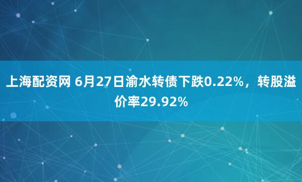 上海配资网 6月27日渝水转债下跌0.22%，转股溢价率29.92%