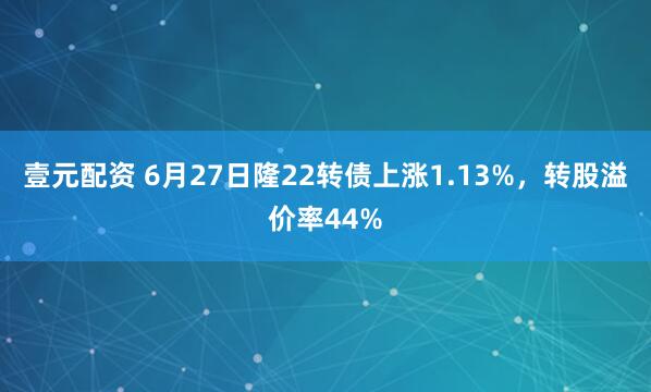 壹元配资 6月27日隆22转债上涨1.13%，转股溢价率44%