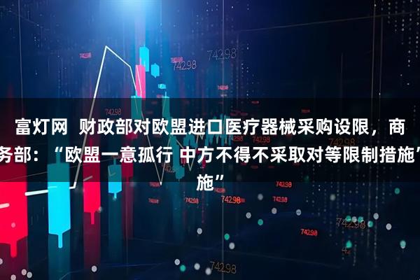 富灯网  财政部对欧盟进口医疗器械采购设限，商务部：“欧盟一意孤行 中方不得不采取对等限制措施”