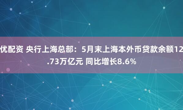优配资 央行上海总部：5月末上海本外币贷款余额12.73万亿元 同比增长8.6%