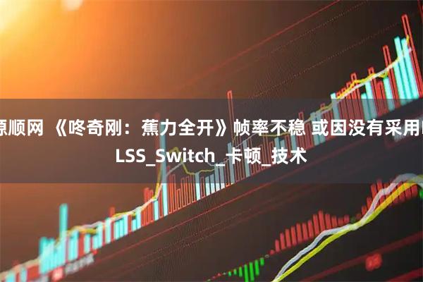 源顺网 《咚奇刚：蕉力全开》帧率不稳 或因没有采用DLSS_Switch_卡顿_技术