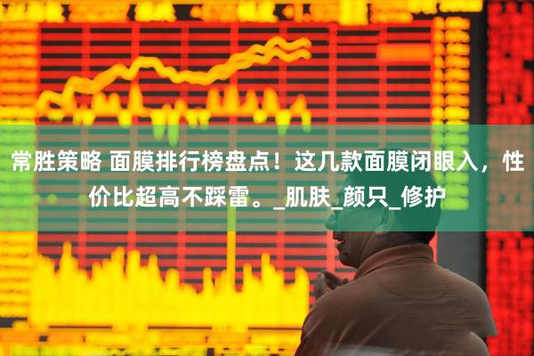 常胜策略 面膜排行榜盘点！这几款面膜闭眼入，性价比超高不踩雷。_肌肤_颜只_修护