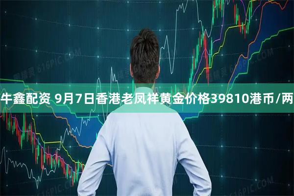 牛鑫配资 9月7日香港老凤祥黄金价格39810港币/两