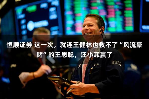 恒顺证券 这一次，就连王健林也救不了“风流豪赌”的王思聪，汪小菲赢了