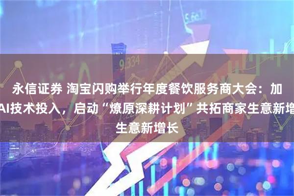 永信证券 淘宝闪购举行年度餐饮服务商大会：加码AI技术投入，启动“燎原深耕计划”共拓商家生意新增长